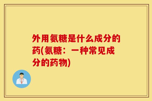 外用氨糖是什么成分的药(氨糖:一种常见成分的) 外用氨糖是什么成分的药(氨糖:一种常见成分的)