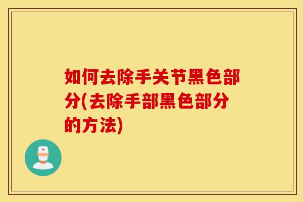 如何去除手关节黑色部分(去除手部黑色部分的方法)