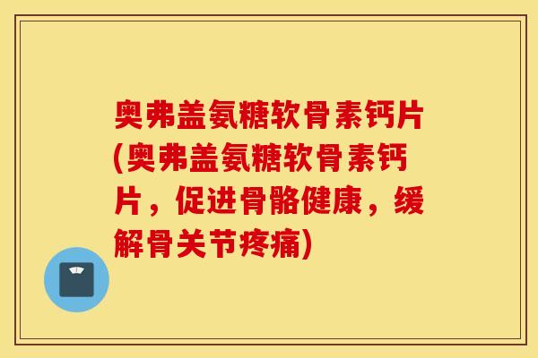 奥弗盖氨糖软骨素钙片(奥弗盖氨糖软骨素钙片,促进骨骼健康,缓解骨关节) 奥弗盖氨糖软骨素钙片(奥弗盖氨糖软骨素钙片,促进骨骼健康,缓解骨关节)