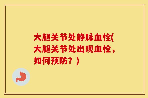 大腿关节处静脉(大腿关节处出现,如何?) 大腿关节处静脉(大腿关节处出现,如何?)