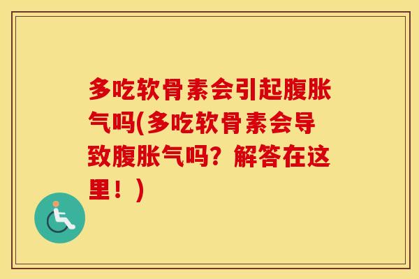 多吃软骨素会引起腹胀气吗(多吃软骨素会导致腹胀气吗？解答在这里！)