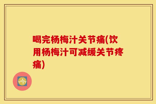 喝完杨梅汁关节痛(饮用杨梅汁可减缓关节)