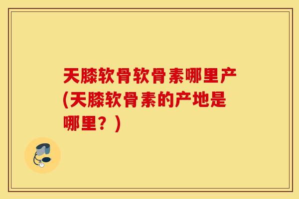 天膝软骨软骨素哪里产(天膝软骨素的产地是哪里?) 天膝软骨软骨素哪里产(天膝软骨素的产地是哪里?)