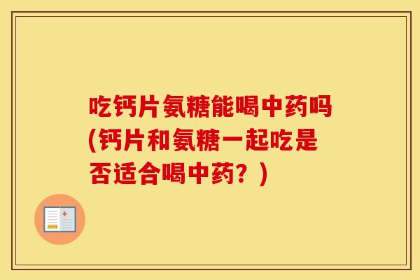 吃钙片氨糖能喝吗(钙片和氨糖一起吃是否适合喝?) 吃钙片氨糖能喝吗(钙片和氨糖一起吃是否适合喝?)