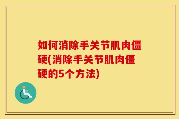 如何消除手关节肌肉(消除手关节肌肉的5个方法)