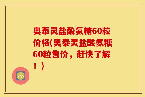 奥泰灵盐酸氨糖60粒价格(奥泰灵盐酸氨糖60粒售价,赶快了解!) 奥泰灵盐酸氨糖60粒价格(奥泰灵盐酸氨糖60粒售价,赶快了解!)