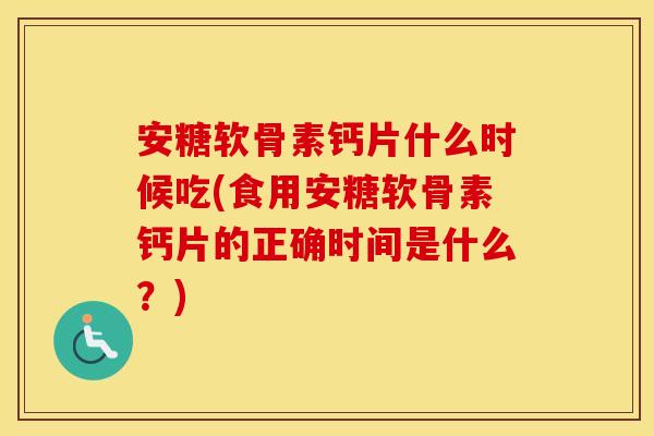 安糖软骨素钙片什么时候吃(食用安糖软骨素钙片的正确时间是什么?) 安糖软骨素钙片什么时候吃(食用安糖软骨素钙片的正确时间是什么?)