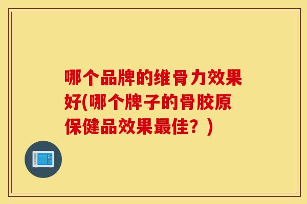 哪个品牌的维骨力效果好(哪个牌子的骨胶原保健品效果佳?) 哪个品牌的维骨力效果好(哪个牌子的骨胶原保健品效果佳?)