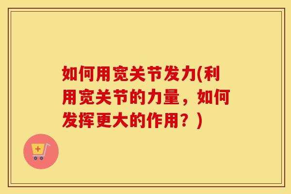 如何用宽关节发力(利用宽关节的力量,如何发挥更大的作用?) 如何用宽关节发力(利用宽关节的力量,如何发挥更大的作用?)