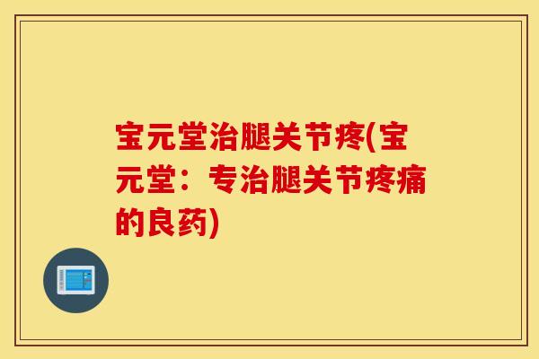 宝元堂腿关节疼(宝元堂:专腿关节的良药) 宝元堂腿关节疼(宝元堂:专腿关节的良药)