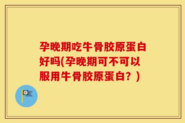 孕晚期吃牛骨胶原蛋白好吗(孕晚期可不可以服用牛骨胶原蛋白?) 孕晚期吃牛骨胶原蛋白好吗(孕晚期可不可以服用牛骨胶原蛋白?)