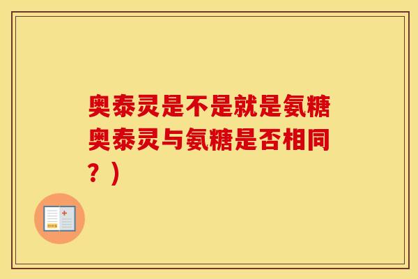 奥泰灵是不是就是氨糖奥泰灵与氨糖是否相同？)