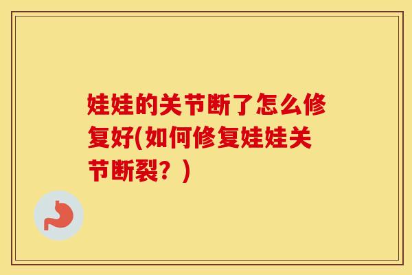 娃娃的关节断了怎么修复好(如何修复娃娃关节断裂？)