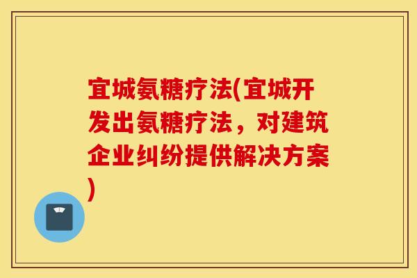 宜城氨糖疗法(宜城开发出氨糖疗法,对建筑企业纠纷提供解决方案) 宜城氨糖疗法(宜城开发出氨糖疗法,对建筑企业纠纷提供解决方案)