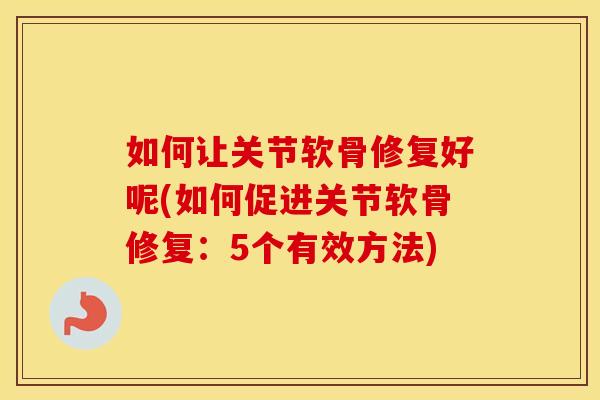 如何让关节软骨修复好呢(如何促进关节软骨修复：5个有效方法)