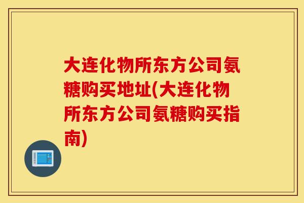 大连化物所东方公司氨糖购买地址(大连化物所东方公司氨糖购买指南) 大连化物所东方公司氨糖购买地址(大连化物所东方公司氨糖购买指南)