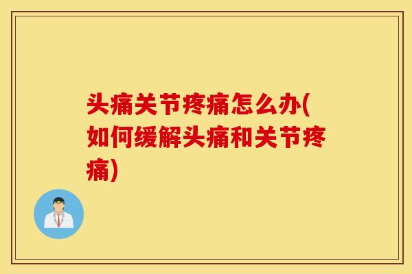 头痛关节怎么办(如何缓解头痛和关节)