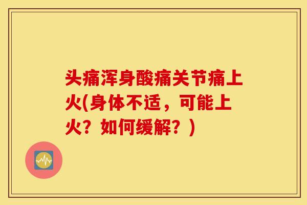 头痛浑身酸痛关节痛上火(身体不适,可能上火?如何缓解?) 头痛浑身酸痛关节痛上火(身体不适,可能上火?如何缓解?)