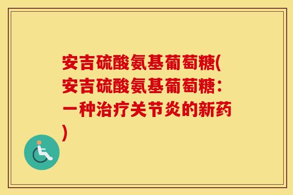 安吉硫酸氨基葡萄糖(安吉硫酸氨基葡萄糖:一种的新药) 安吉硫酸氨基葡萄糖(安吉硫酸氨基葡萄糖:一种的新药)