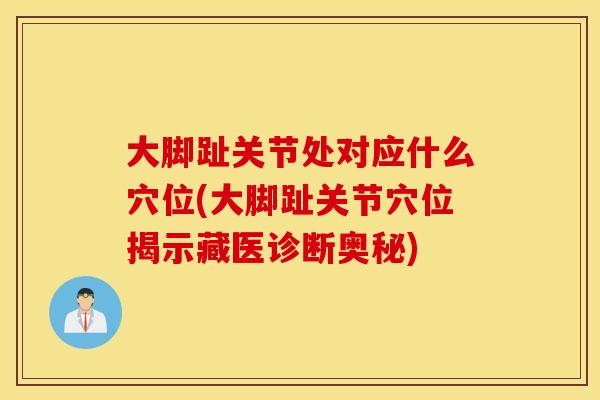 大脚趾关节处对应什么穴位(大脚趾关节穴位揭示藏医诊断奥秘) 大脚趾关节处对应什么穴位(大脚趾关节穴位揭示藏医诊断奥秘)