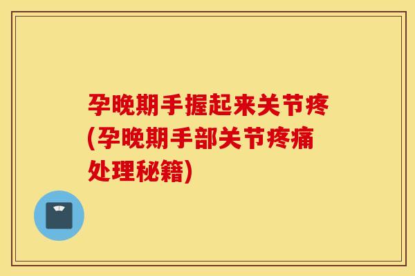 孕晚期手握起来关节疼(孕晚期手部关节处理秘籍) 孕晚期手握起来关节疼(孕晚期手部关节处理秘籍)