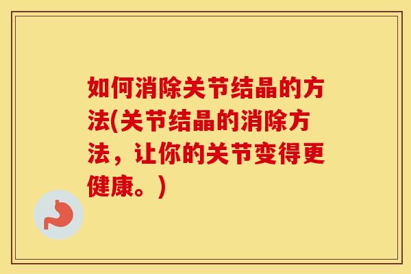 如何消除关节结晶的方法(关节结晶的消除方法，让你的关节变得更健康。)