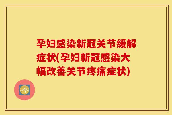 孕妇新冠关节缓解症状(孕妇新冠大幅改善关节症状) 孕妇新冠关节缓解症状(孕妇新冠大幅改善关节症状)