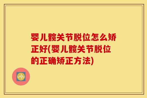 婴儿髋关节脱位怎么矫正好(婴儿髋关节脱位的正确矫正方法) 婴儿髋关节脱位怎么矫正好(婴儿髋关节脱位的正确矫正方法)