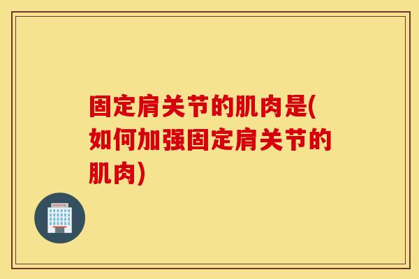 固定肩关节的肌肉是(如何加强固定肩关节的肌肉)