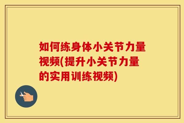 如何练身体小关节力量视频(提升小关节力量的实用训练视频)