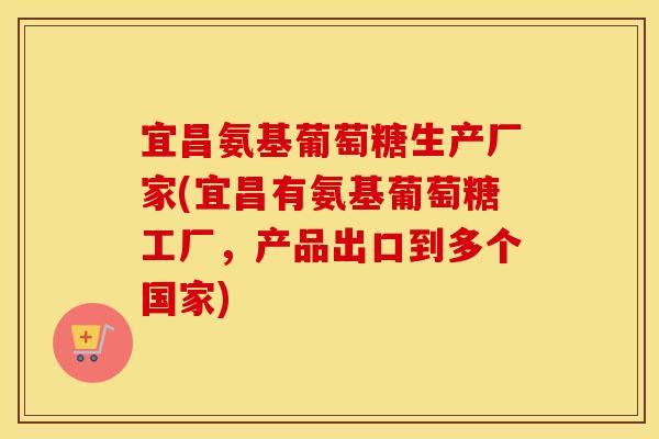 宜昌氨基葡萄糖生产厂家(宜昌有氨基葡萄糖工厂，产品出口到多个国家)