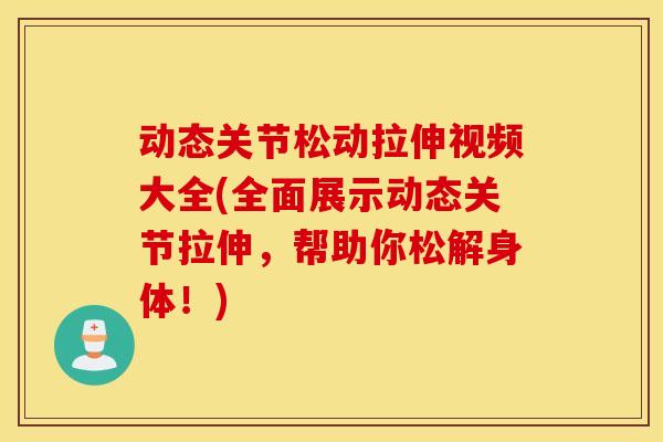 动态关节松动拉伸视频大全(全面展示动态关节拉伸,帮助你松解身体!) 动态关节松动拉伸视频大全(全面展示动态关节拉伸,帮助你松解身体!)