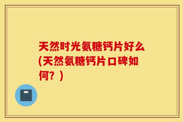 天然时光氨糖钙片好么(天然氨糖钙片口碑如何?) 天然时光氨糖钙片好么(天然氨糖钙片口碑如何?)