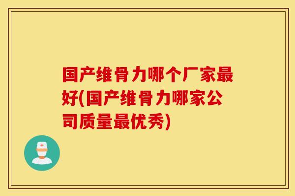 国产维骨力哪个厂家好(国产维骨力哪家公司质量优秀) 国产维骨力哪个厂家好(国产维骨力哪家公司质量优秀)