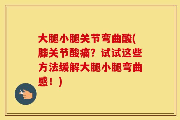 大腿小腿关节弯曲酸(膝关节酸痛?试试这些方法缓解大腿小腿弯曲感!) 大腿小腿关节弯曲酸(膝关节酸痛?试试这些方法缓解大腿小腿弯曲感!)
