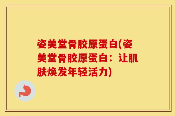 姿美堂骨胶原蛋白(姿美堂骨胶原蛋白:让焕发年轻活力) 姿美堂骨胶原蛋白(姿美堂骨胶原蛋白:让焕发年轻活力)