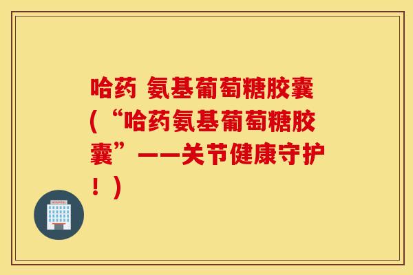 哈药 氨基葡萄糖胶囊(“哈药氨基葡萄糖胶囊”——关节健康守护!) 哈药 氨基葡萄糖胶囊(“哈药氨基葡萄糖胶囊”——关节健康守护!)