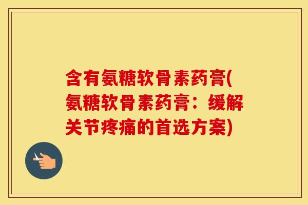 含有氨糖软骨素药膏(氨糖软骨素药膏:缓解关节的首选方案) 含有氨糖软骨素药膏(氨糖软骨素药膏:缓解关节的首选方案)