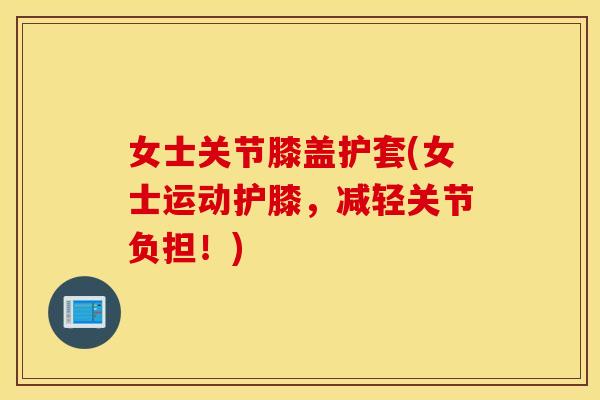 女士关节膝盖护套(女士运动护膝,减轻关节负担!) 女士关节膝盖护套(女士运动护膝,减轻关节负担!)