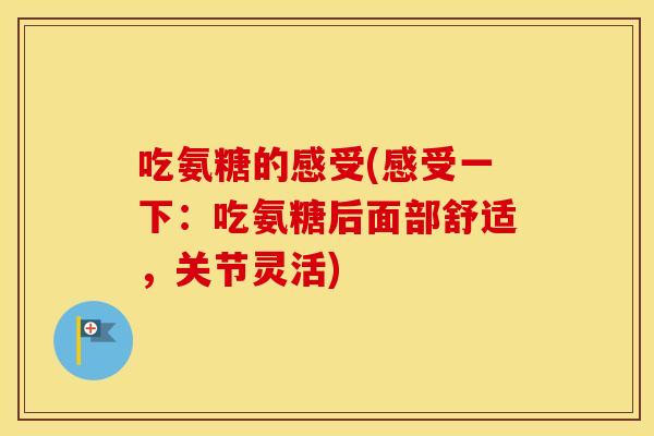 吃氨糖的感受(感受一下:吃氨糖后面部舒适,关节灵活) 吃氨糖的感受(感受一下:吃氨糖后面部舒适,关节灵活)