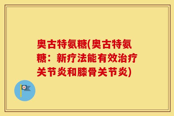 奥古特氨糖(奥古特氨糖:新疗法能有效和膝骨) 奥古特氨糖(奥古特氨糖:新疗法能有效和膝骨)