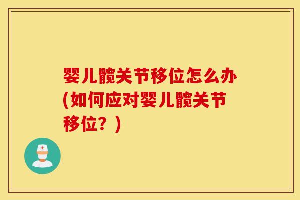 婴儿髋关节移位怎么办(如何应对婴儿髋关节移位？)