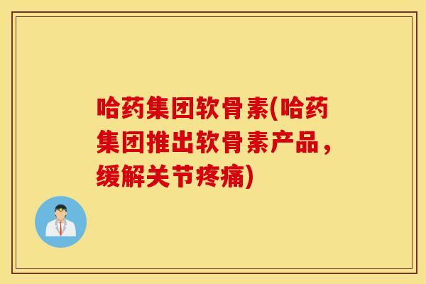 哈药集团软骨素(哈药集团推出软骨素产品,缓解关节) 哈药集团软骨素(哈药集团推出软骨素产品,缓解关节)