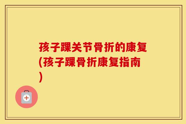 孩子踝关节的康复(孩子踝康复指南)