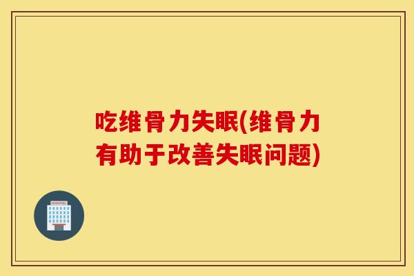 吃维骨力(维骨力有助于改善问题) 吃维骨力(维骨力有助于改善问题)