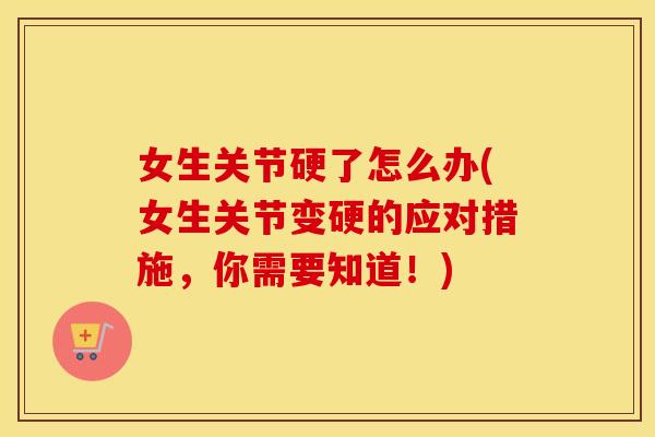 女生关节硬了怎么办(女生关节变硬的应对措施,你需要知道!) 女生关节硬了怎么办(女生关节变硬的应对措施,你需要知道!)