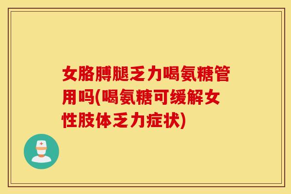 女胳膊腿乏力喝氨糖管用吗(喝氨糖可缓解女性肢体乏力症状) 女胳膊腿乏力喝氨糖管用吗(喝氨糖可缓解女性肢体乏力症状)