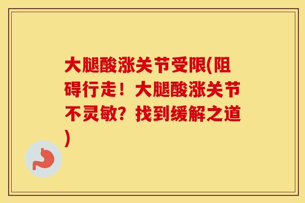 大腿酸涨关节受限(阻碍行走!大腿酸涨关节不灵敏?找到缓解之道) 大腿酸涨关节受限(阻碍行走!大腿酸涨关节不灵敏?找到缓解之道)