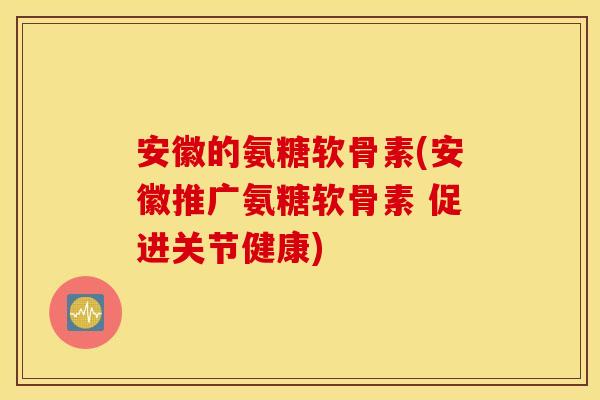 安徽的氨糖软骨素(安徽推广氨糖软骨素 促进关节健康) 安徽的氨糖软骨素(安徽推广氨糖软骨素 促进关节健康)