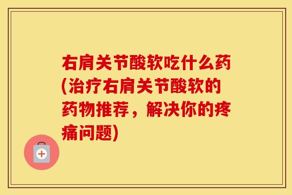 右肩关节酸软吃什么药(右肩关节酸软的推荐,解决你的问题) 右肩关节酸软吃什么药(右肩关节酸软的推荐,解决你的问题)